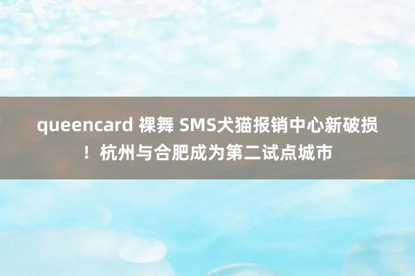 queencard 裸舞 SMS犬猫报销中心新破损！杭州与合肥成为第二试点城市