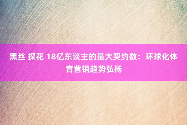 黑丝 探花 18亿东谈主的最大契约数：环球化体育营销趋势弘扬