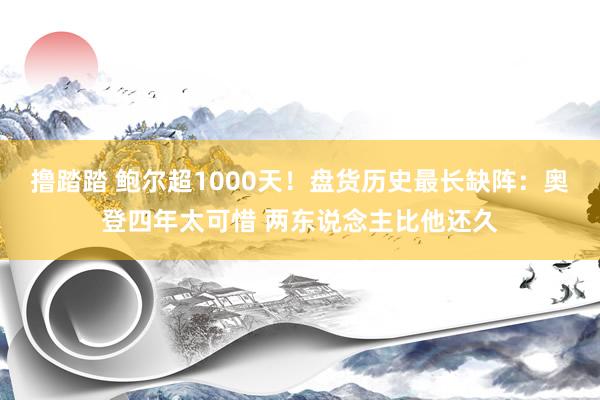 撸踏踏 鲍尔超1000天！盘货历史最长缺阵：奥登四年太可惜 两东说念主比他还久