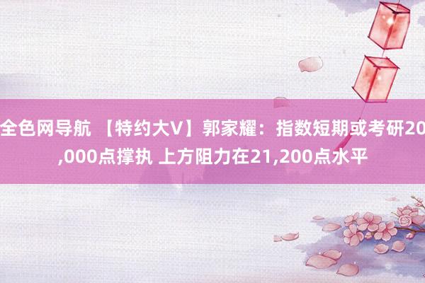 全色网导航 【特约大V】郭家耀：指数短期或考研20，000点撑执 上方阻力在21，200点水平