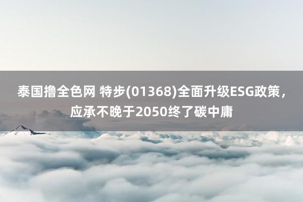 泰国撸全色网 特步(01368)全面升级ESG政策，应承不晚于2050终了碳中庸