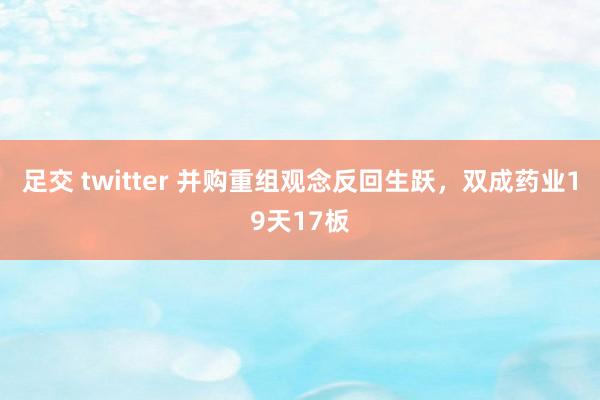 足交 twitter 并购重组观念反回生跃，双成药业19天17板