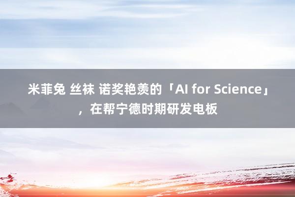 米菲兔 丝袜 诺奖艳羡的「AI for Science」，在帮宁德时期研发电板