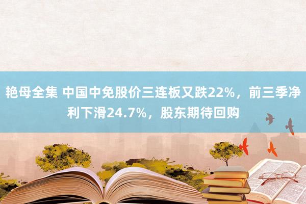 艳母全集 中国中免股价三连板又跌22%，前三季净利下滑24.7%，股东期待回购