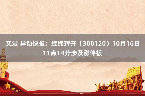 文爱 异动快报：经纬辉开（300120）10月16日11点14分涉及涨停板