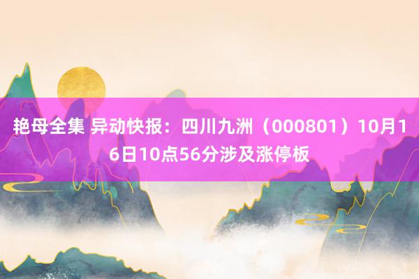 艳母全集 异动快报：四川九洲（000801）10月16日10点56分涉及涨停板