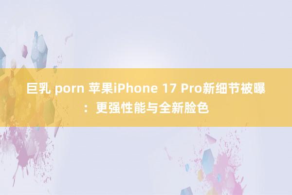 巨乳 porn 苹果iPhone 17 Pro新细节被曝：更强性能与全新脸色