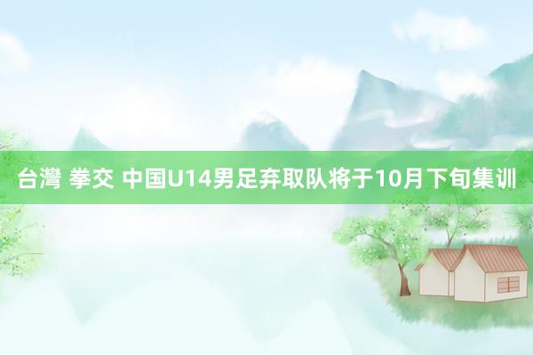 台灣 拳交 中国U14男足弃取队将于10月下旬集训