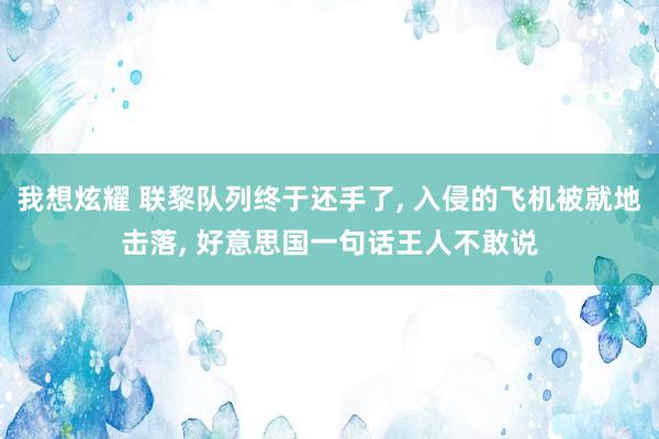 我想炫耀 联黎队列终于还手了， 入侵的飞机被就地击落， 好意思国一句话王人不敢说