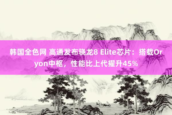 韩国全色网 高通发布骁龙8 Elite芯片：搭载Oryon中枢，性能比上代擢升45%