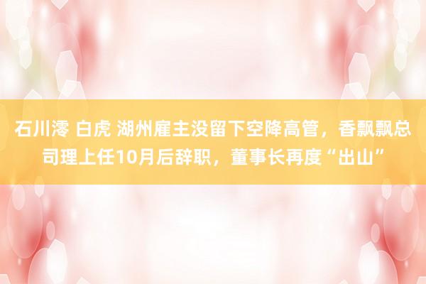 石川澪 白虎 湖州雇主没留下空降高管，香飘飘总司理上任10月后辞职，董事长再度“出山”