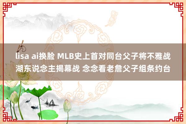 lisa ai换脸 MLB史上首对同台父子将不雅战湖东说念主揭幕战 念念看老詹父子组条约台