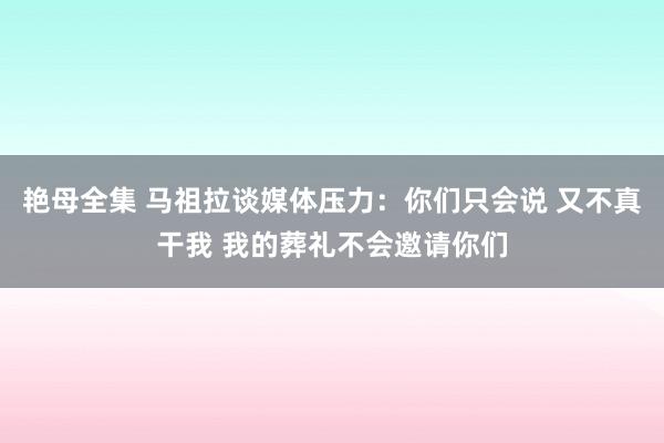 艳母全集 马祖拉谈媒体压力：你们只会说 又不真干我 我的葬礼不会邀请你们