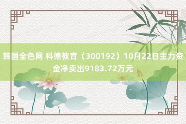 韩国全色网 科德教育（300192）10月22日主力资金净卖出9183.72万元