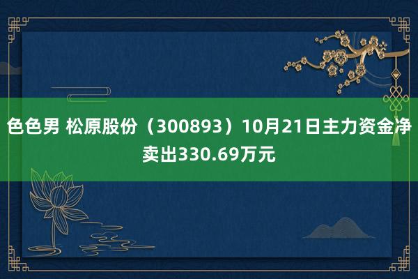 色色男 松原股份（300893）10月21日主力资金净卖出330.69万元