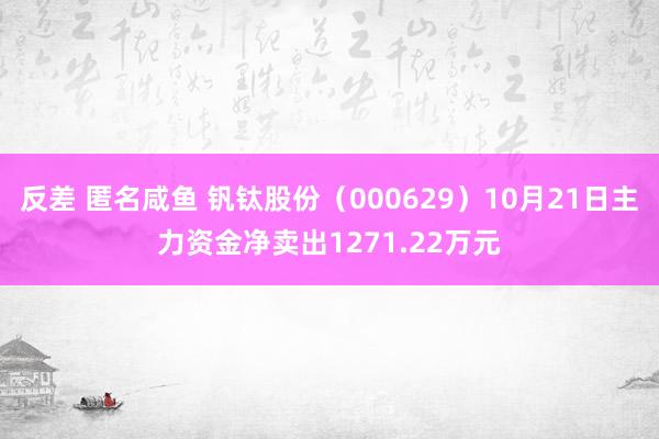 反差 匿名咸鱼 钒钛股份（000629）10月21日主力资金净卖出1271.22万元