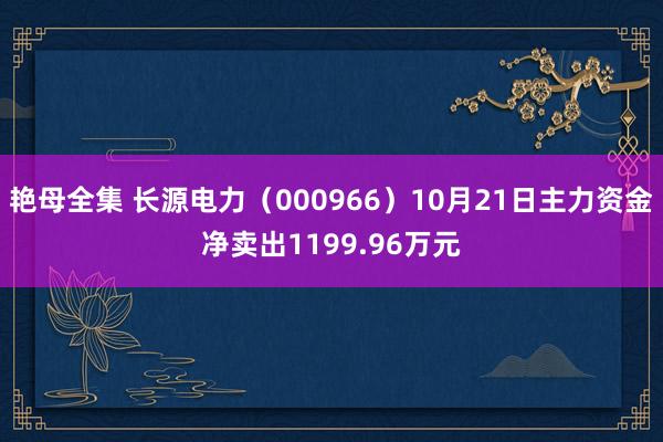 艳母全集 长源电力（000966）10月21日主力资金净卖出1199.96万元