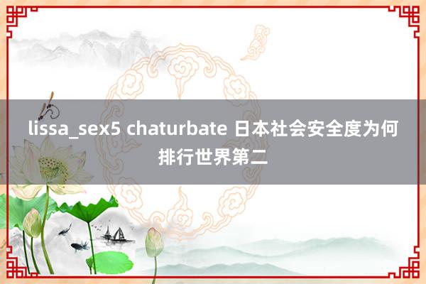 lissa_sex5 chaturbate 日本社会安全度为何排行世界第二