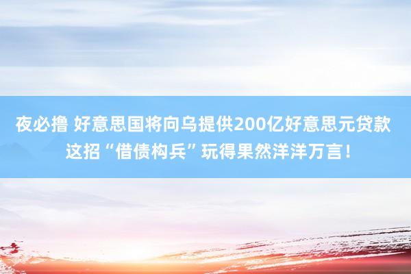 夜必撸 好意思国将向乌提供200亿好意思元贷款  这招“借债构兵”玩得果然洋洋万言！