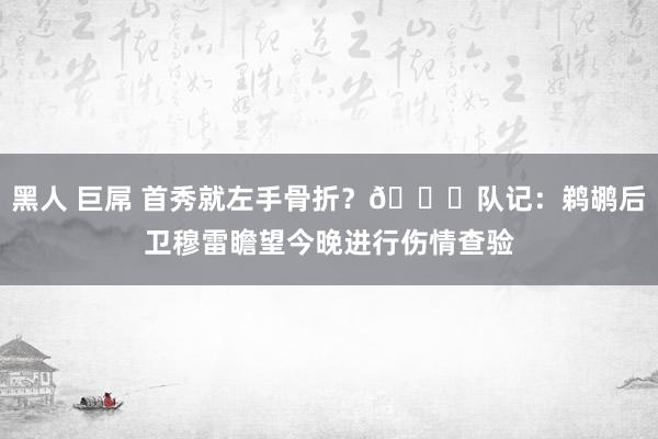 黑人 巨屌 首秀就左手骨折？💔队记：鹈鹕后卫穆雷瞻望今晚进行伤情查验