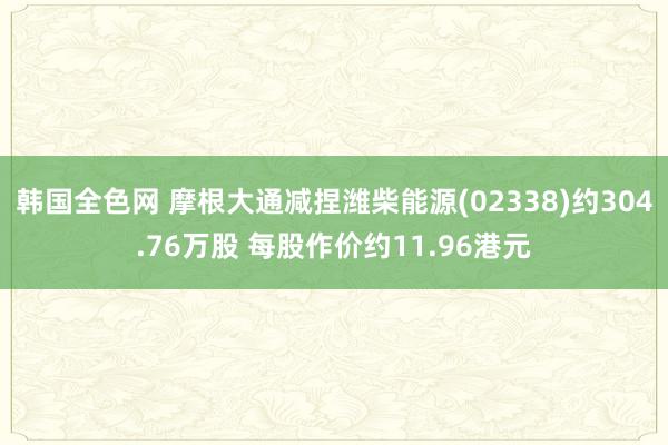 韩国全色网 摩根大通减捏潍柴能源(02338)约304.76万股 每股作价约11.96港元