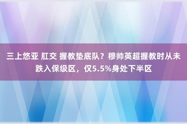 三上悠亚 肛交 握教垫底队？穆帅英超握教时从未跌入保级区，仅5.5%身处下半区