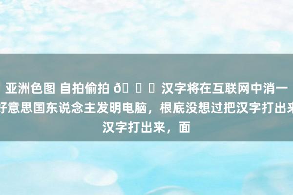 亚洲色图 自拍偷拍 🌞汉字将在互联网中消一火？好意思国东说念主发明电脑，根底没想过把汉字打出来，面