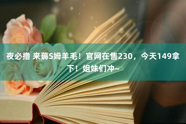 夜必撸 来薅S姆羊毛！官网在售230，今天149拿下！姐妹们冲~