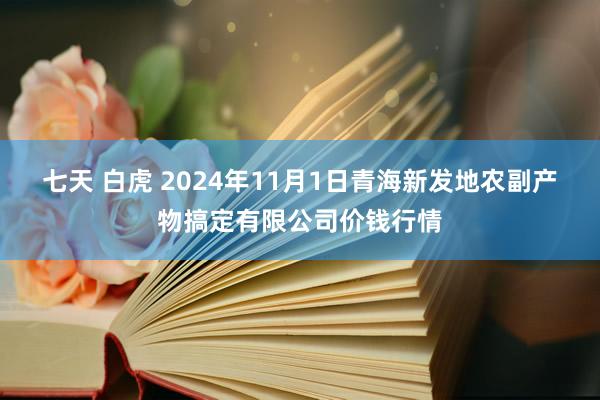 七天 白虎 2024年11月1日青海新发地农副产物搞定有限公司价钱行情