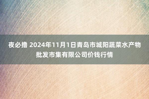 夜必撸 2024年11月1日青岛市城阳蔬菜水产物批发市集有限公司价钱行情