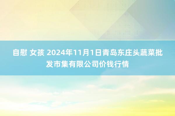 自慰 女孩 2024年11月1日青岛东庄头蔬菜批发市集有限公司价钱行情