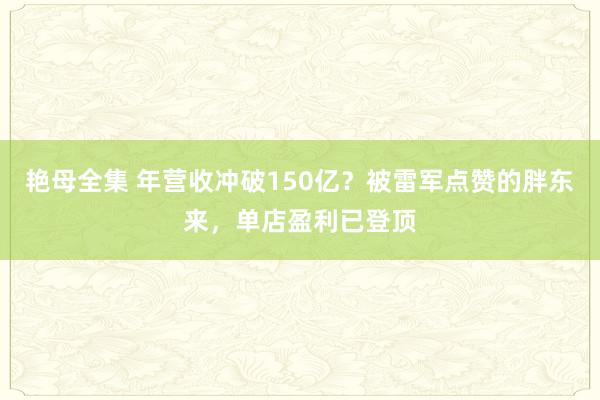 艳母全集 年营收冲破150亿？被雷军点赞的胖东来，单店盈利已登顶