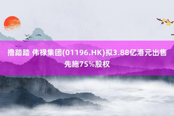 撸踏踏 伟禄集团(01196.HK)拟3.88亿港元出售先施75%股权