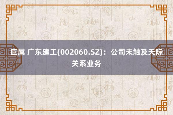 巨屌 广东建工(002060.SZ)：公司未触及天际关系业务