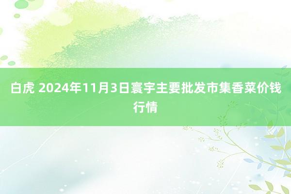 白虎 2024年11月3日寰宇主要批发市集香菜价钱行情