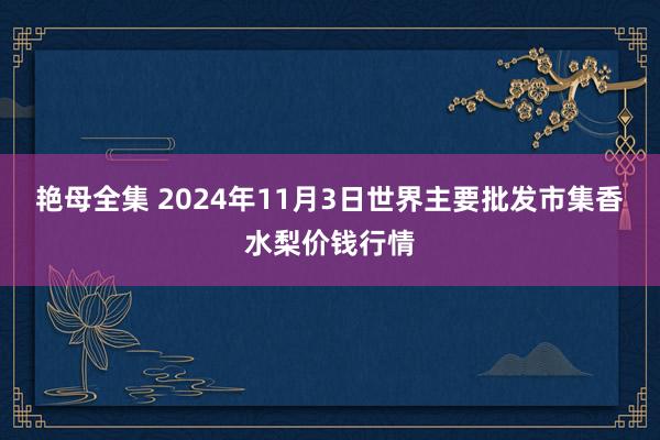 艳母全集 2024年11月3日世界主要批发市集香水梨价钱行情