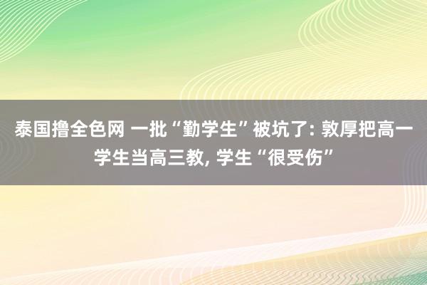 泰国撸全色网 一批“勤学生”被坑了: 敦厚把高一学生当高三教， 学生“很受伤”