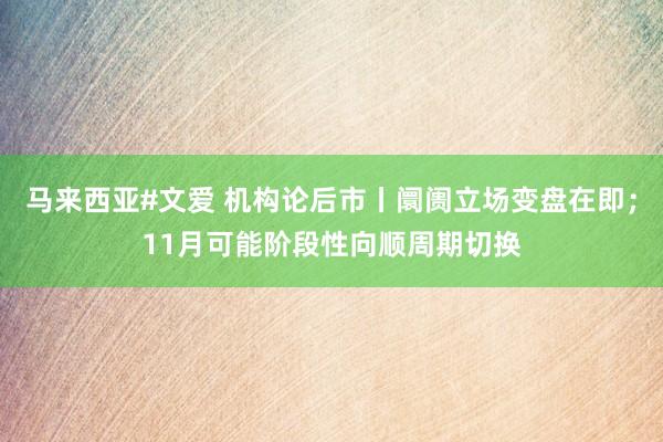 马来西亚#文爱 机构论后市丨阛阓立场变盘在即；11月可能阶段性向顺周期切换