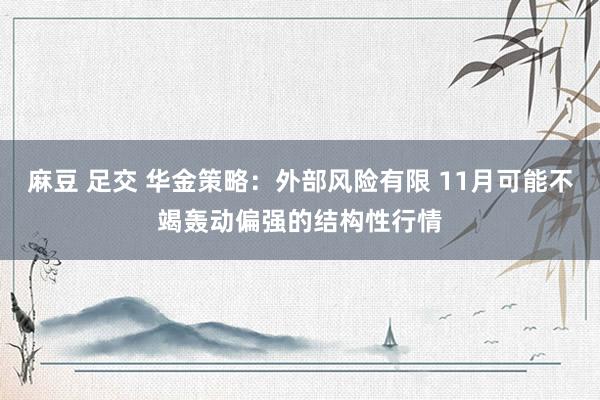 麻豆 足交 华金策略：外部风险有限 11月可能不竭轰动偏强的结构性行情