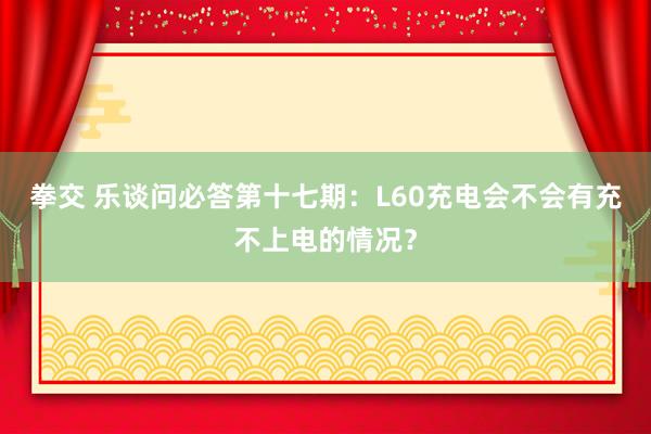 拳交 乐谈问必答第十七期：L60充电会不会有充不上电的情况？