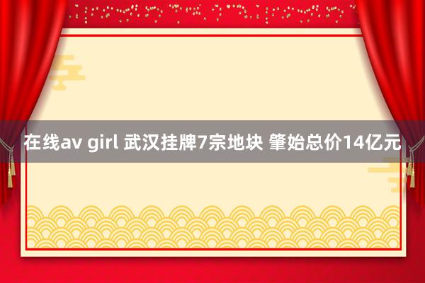 在线av girl 武汉挂牌7宗地块 肇始总价14亿元