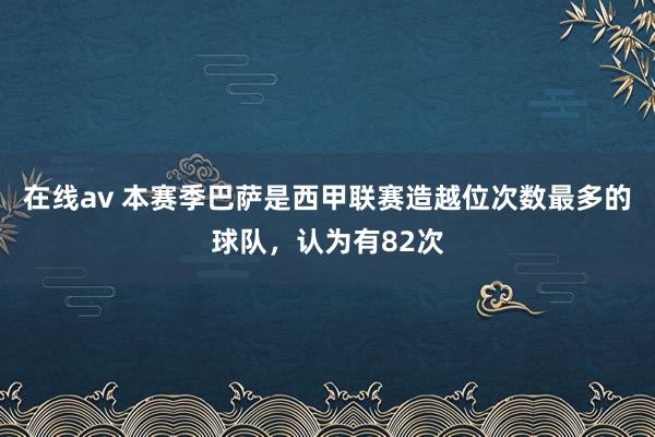 在线av 本赛季巴萨是西甲联赛造越位次数最多的球队，认为有82次