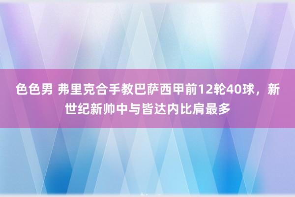 色色男 弗里克合手教巴萨西甲前12轮40球，新世纪新帅中与皆达内比肩最多