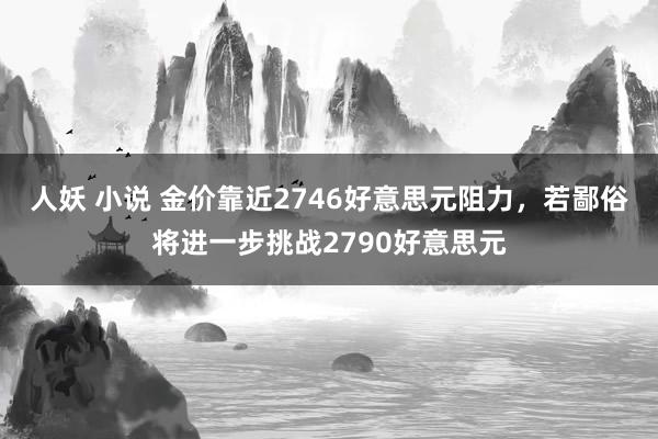 人妖 小说 金价靠近2746好意思元阻力，若鄙俗将进一步挑战2790好意思元