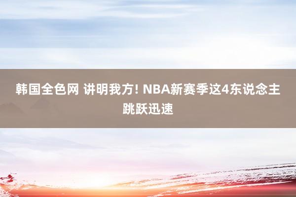 韩国全色网 讲明我方! NBA新赛季这4东说念主跳跃迅速