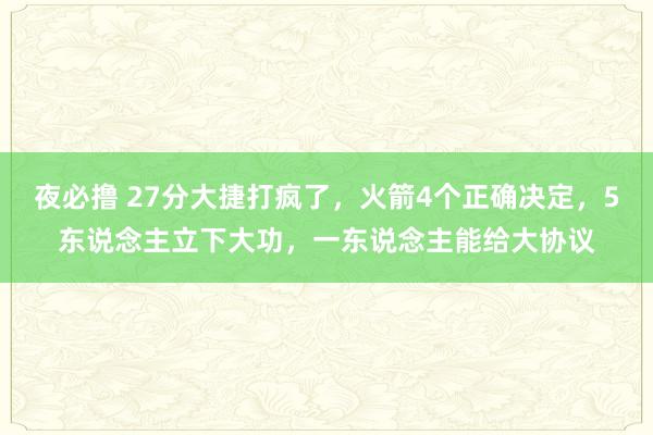 夜必撸 27分大捷打疯了，火箭4个正确决定，5东说念主立下大功，一东说念主能给大协议