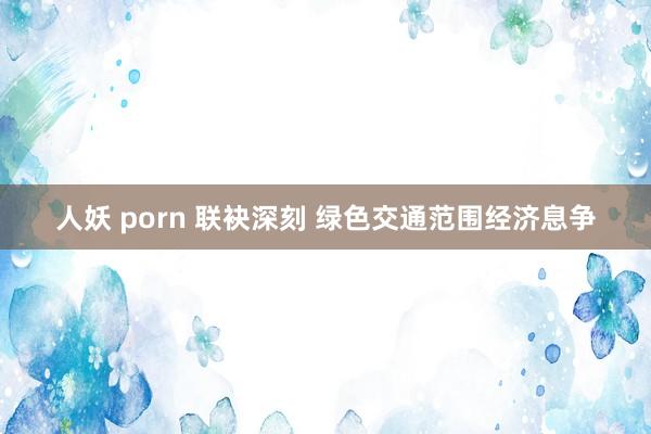 人妖 porn 联袂深刻 绿色交通范围经济息争