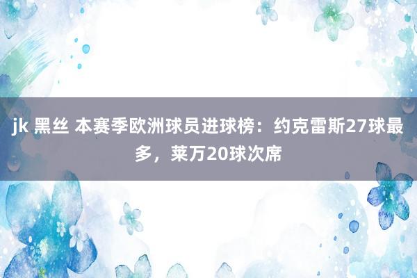 jk 黑丝 本赛季欧洲球员进球榜：约克雷斯27球最多，莱万20球次席