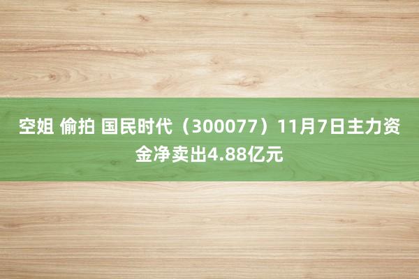 空姐 偷拍 国民时代（300077）11月7日主力资金净卖出4.88亿元