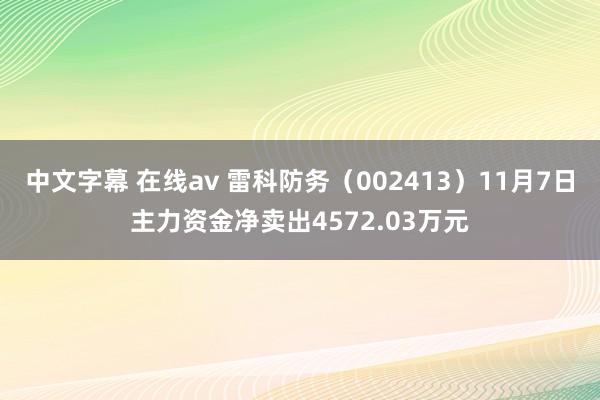 中文字幕 在线av 雷科防务（002413）11月7日主力资金净卖出4572.03万元